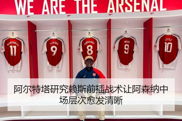 阿尔特塔研究赖斯前插战术让阿森纳中场层次愈发清晰