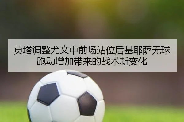 莫塔调整尤文中前场站位后基耶萨无球跑动增加带来的战术新变化
