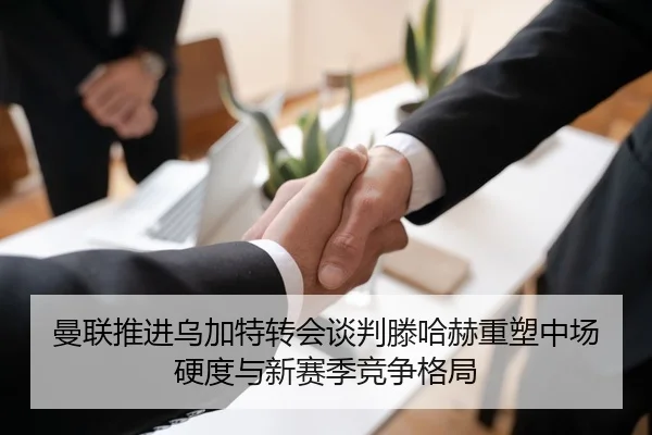曼联推进乌加特转会谈判滕哈赫重塑中场硬度与新赛季竞争格局