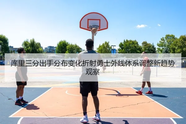 库里三分出手分布变化折射勇士外线体系调整新趋势观察